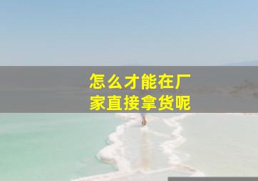 怎么才能在厂家直接拿货呢