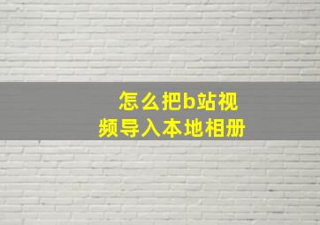 怎么把b站视频导入本地相册