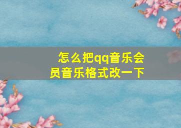 怎么把qq音乐会员音乐格式改一下