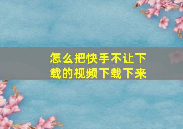 怎么把快手不让下载的视频下载下来