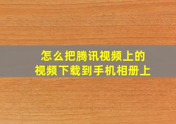 怎么把腾讯视频上的视频下载到手机相册上