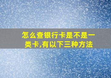 怎么查银行卡是不是一类卡,有以下三种方法