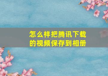 怎么样把腾讯下载的视频保存到相册