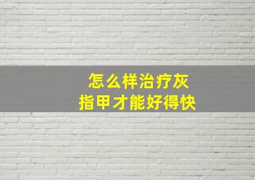 怎么样治疗灰指甲才能好得快