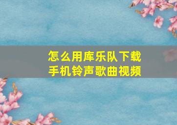 怎么用库乐队下载手机铃声歌曲视频