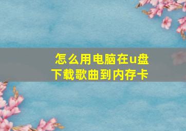 怎么用电脑在u盘下载歌曲到内存卡