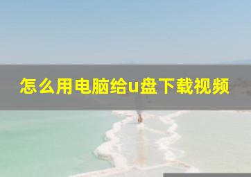 怎么用电脑给u盘下载视频