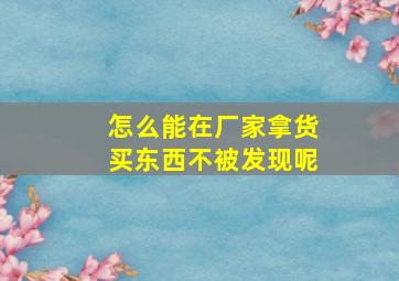 怎么能在厂家拿货买东西不被发现呢