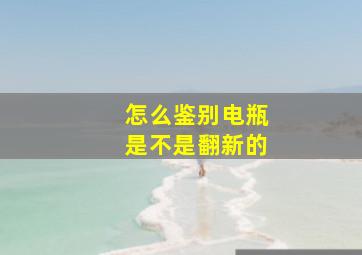 怎么鉴别电瓶是不是翻新的