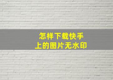 怎样下载快手上的图片无水印