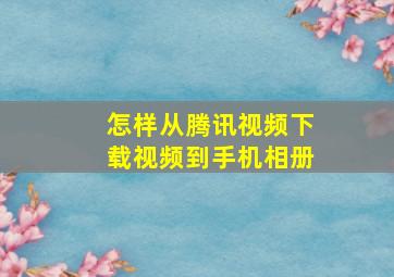 怎样从腾讯视频下载视频到手机相册