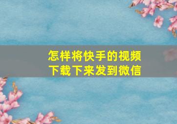 怎样将快手的视频下载下来发到微信