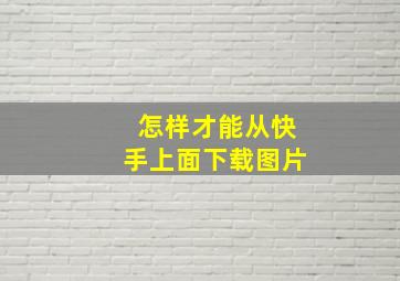 怎样才能从快手上面下载图片