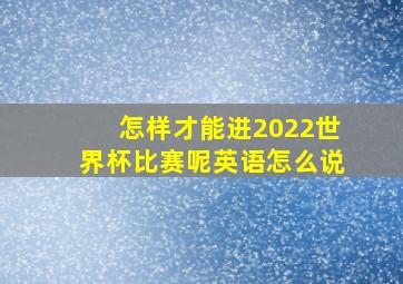 怎样才能进2022世界杯比赛呢英语怎么说