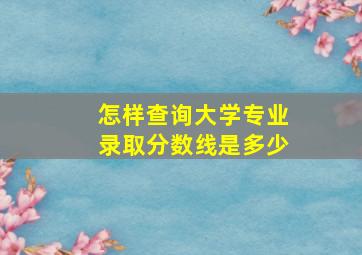 怎样查询大学专业录取分数线是多少