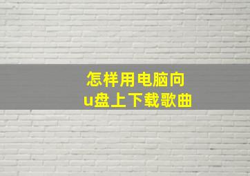 怎样用电脑向u盘上下载歌曲