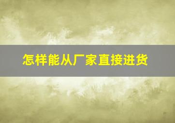 怎样能从厂家直接进货