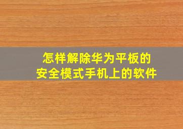 怎样解除华为平板的安全模式手机上的软件