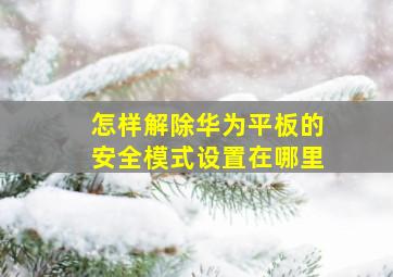 怎样解除华为平板的安全模式设置在哪里