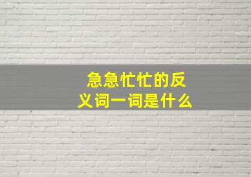 急急忙忙的反义词一词是什么