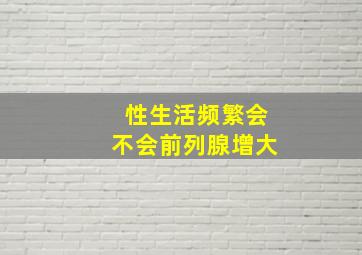 性生活频繁会不会前列腺增大