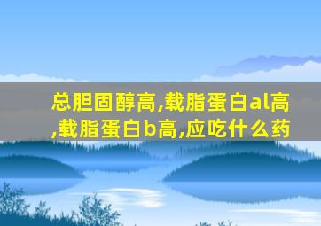 总胆固醇高,载脂蛋白al高,载脂蛋白b高,应吃什么药