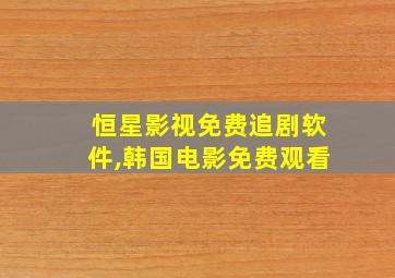 恒星影视免费追剧软件,韩国电影免费观看