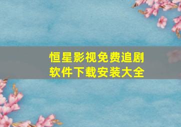 恒星影视免费追剧软件下载安装大全