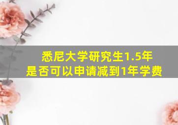 悉尼大学研究生1.5年是否可以申请减到1年学费