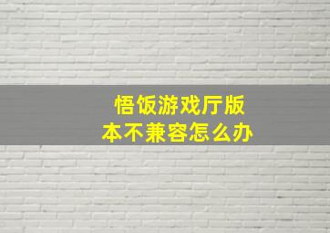 悟饭游戏厅版本不兼容怎么办