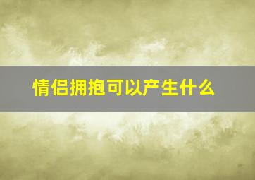 情侣拥抱可以产生什么