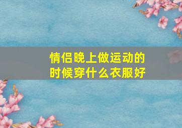 情侣晚上做运动的时候穿什么衣服好