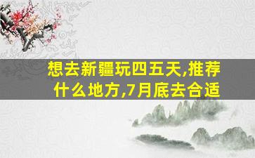 想去新疆玩四五天,推荐什么地方,7月底去合适