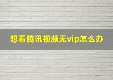 想看腾讯视频无vip怎么办