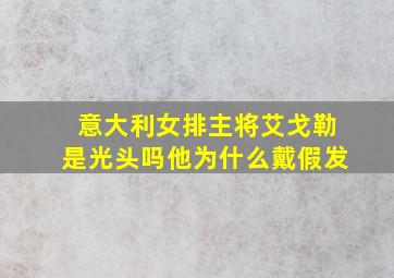 意大利女排主将艾戈勒是光头吗他为什么戴假发