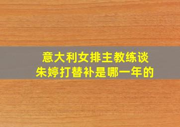 意大利女排主教练谈朱婷打替补是哪一年的