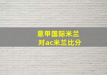 意甲国际米兰对ac米兰比分