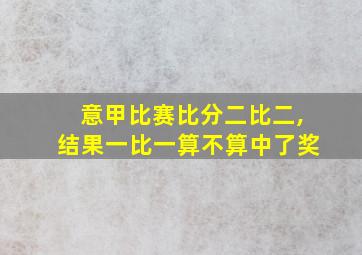 意甲比赛比分二比二,结果一比一算不算中了奖