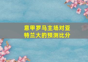 意甲罗马主场对亚特兰大的预测比分