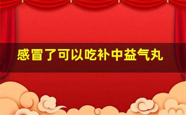 感冒了可以吃补中益气丸