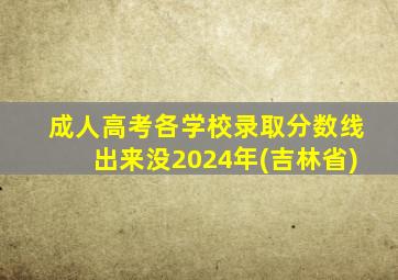 成人高考各学校录取分数线出来没2024年(吉林省)