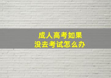 成人高考如果没去考试怎么办