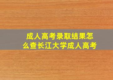 成人高考录取结果怎么查长江大学成人高考