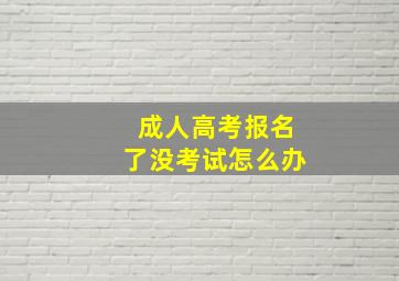 成人高考报名了没考试怎么办