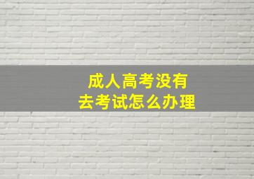 成人高考没有去考试怎么办理