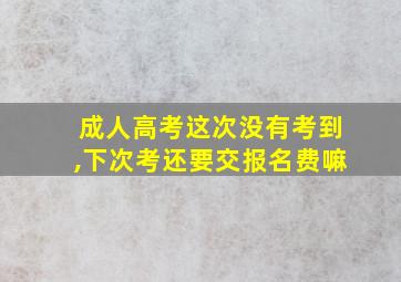 成人高考这次没有考到,下次考还要交报名费嘛