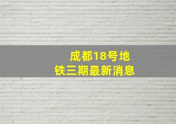 成都18号地铁三期最新消息