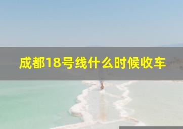 成都18号线什么时候收车