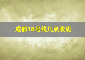 成都18号线几点收班