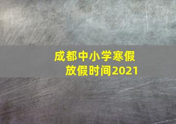 成都中小学寒假放假时间2021